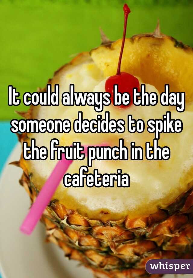 It could always be the day someone decides to spike the fruit punch in the cafeteria