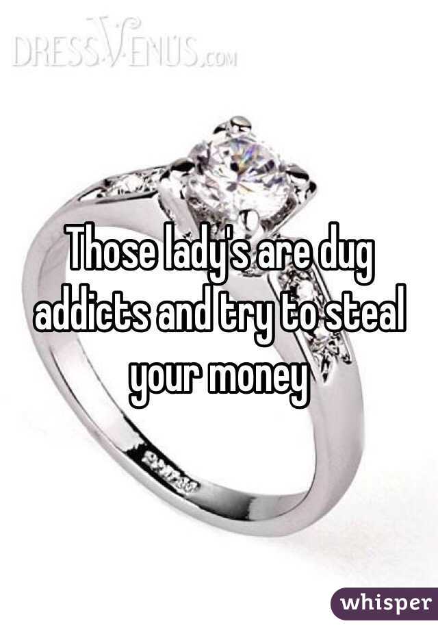 Those lady's are dug addicts and try to steal your money