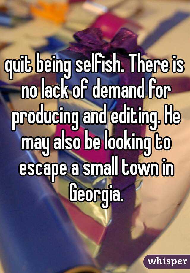 quit being selfish. There is no lack of demand for producing and editing. He may also be looking to escape a small town in Georgia.