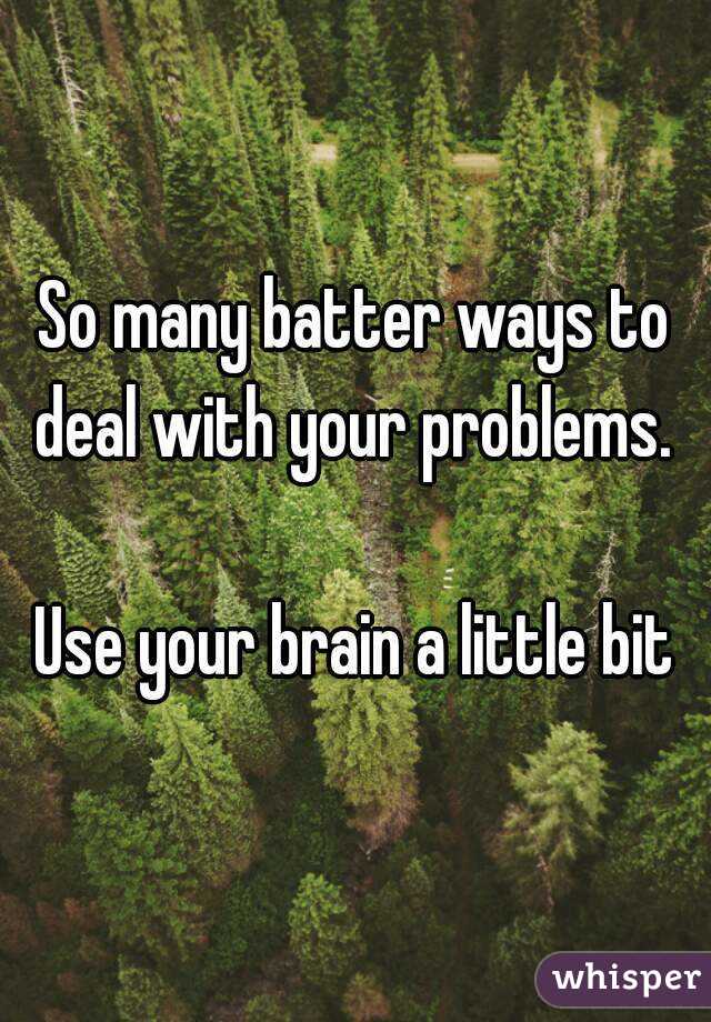 So many batter ways to deal with your problems. 

Use your brain a little bit
