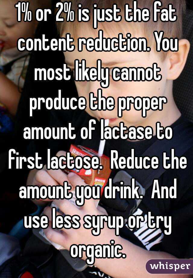 1% or 2% is just the fat content reduction. You most likely cannot produce the proper amount of lactase to first lactose.  Reduce the amount you drink.  And use less syrup or try organic.