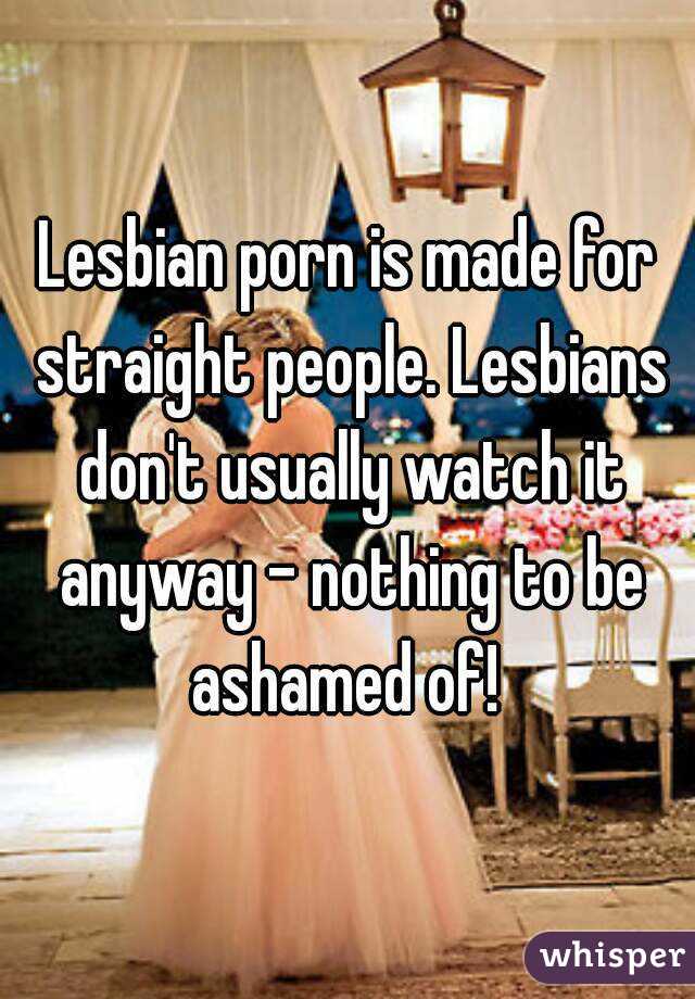 Lesbian porn is made for straight people. Lesbians don't usually watch it anyway - nothing to be ashamed of! 