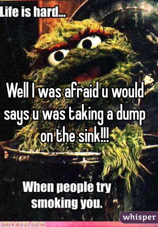 Well I was afraid u would says u was taking a dump on the sink!!! 