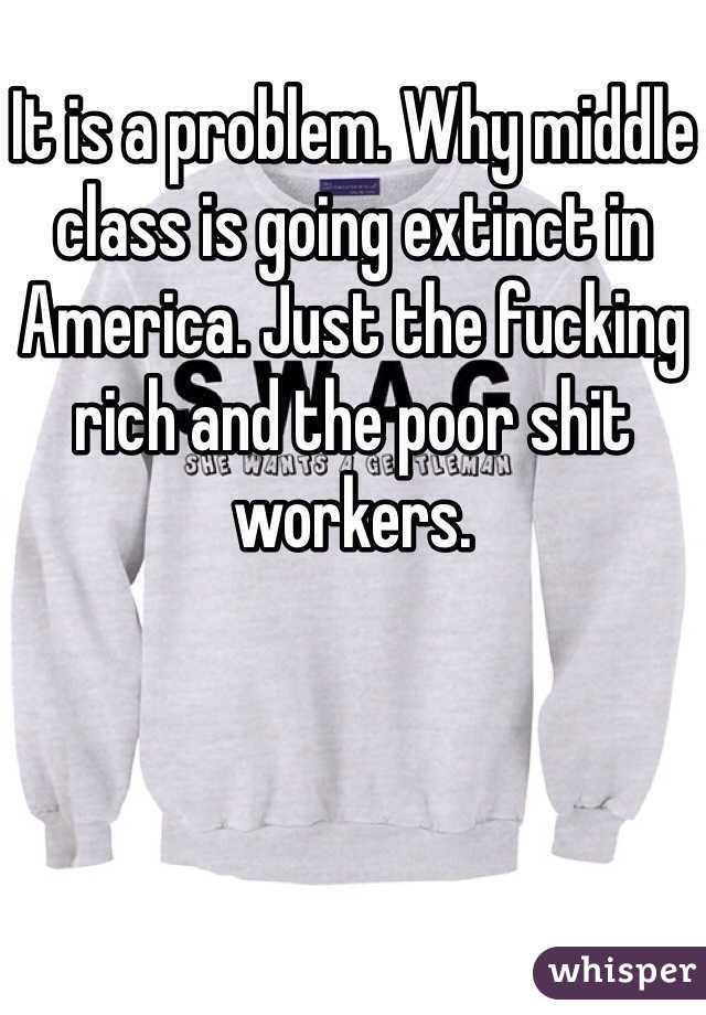 It is a problem. Why middle class is going extinct in America. Just the fucking rich and the poor shit workers. 