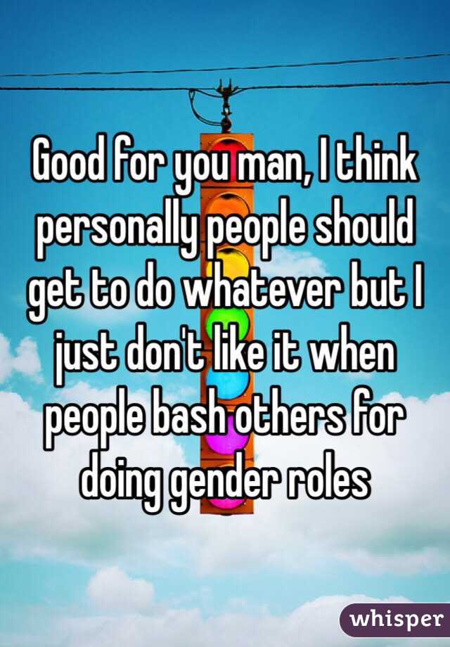 Good for you man, I think personally people should get to do whatever but I just don't like it when people bash others for doing gender roles