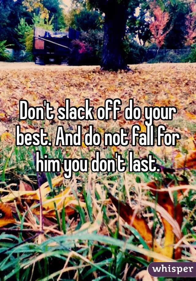 Don't slack off do your best. And do not fall for him you don't last. 