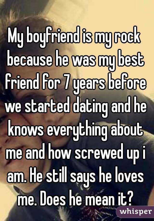 My boyfriend is my rock because he was my best friend for 7 years before we started dating and he knows everything about me and how screwed up i am. He still says he loves me. Does he mean it?
