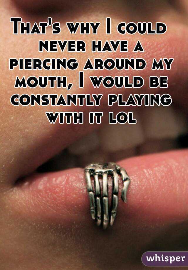 That's why I could never have a piercing around my mouth, I would be constantly playing with it lol