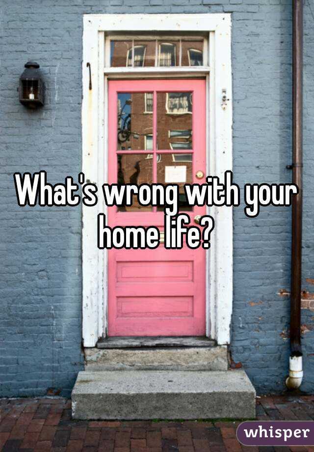 What's wrong with your home life? 
