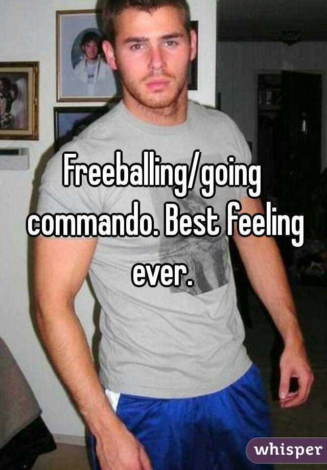 Freeballing/going commando. Best feeling ever. 