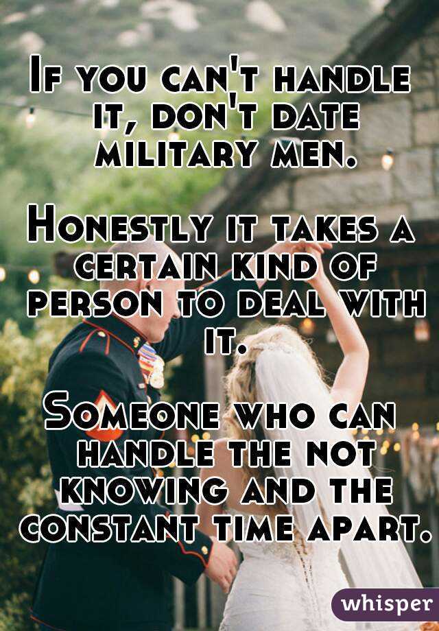 If you can't handle it, don't date military men.

Honestly it takes a certain kind of person to deal with it.

Someone who can handle the not knowing and the constant time apart.