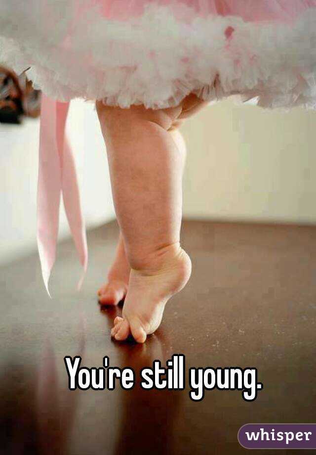 You're still young. 
