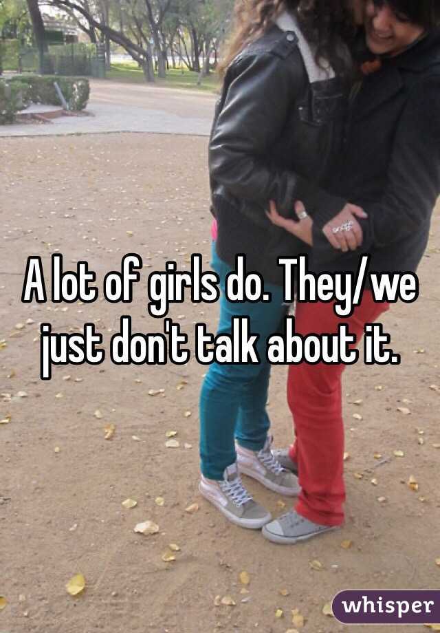 A lot of girls do. They/we just don't talk about it. 