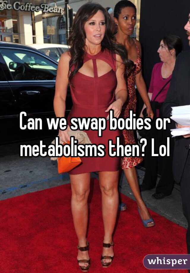 Can we swap bodies or metabolisms then? Lol