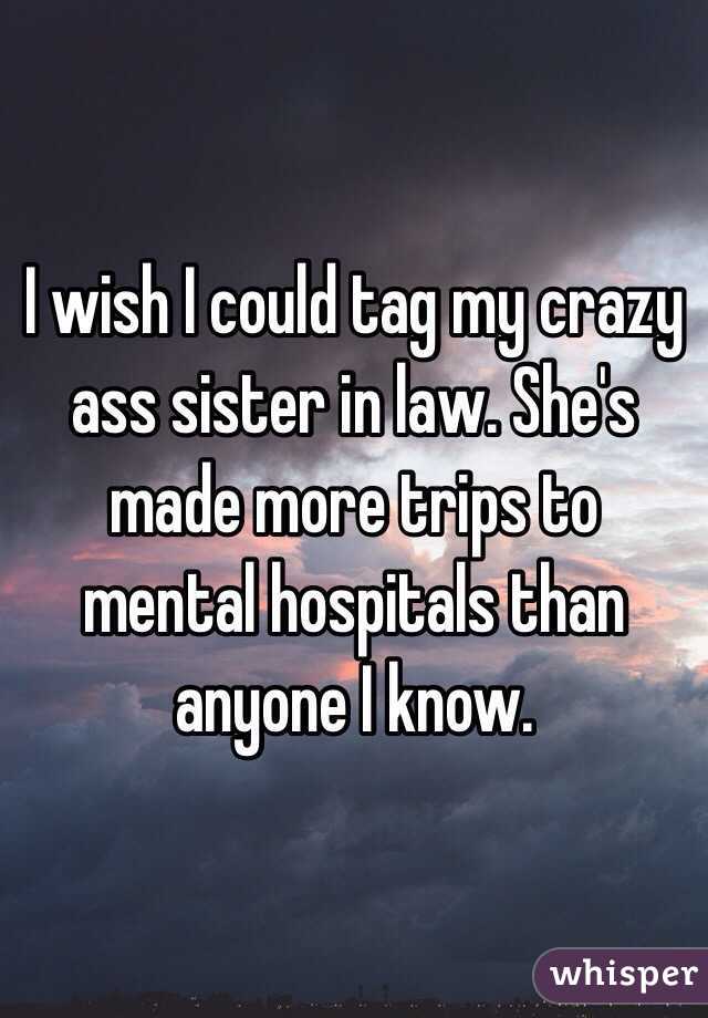 I wish I could tag my crazy ass sister in law. She's made more trips to mental hospitals than anyone I know.