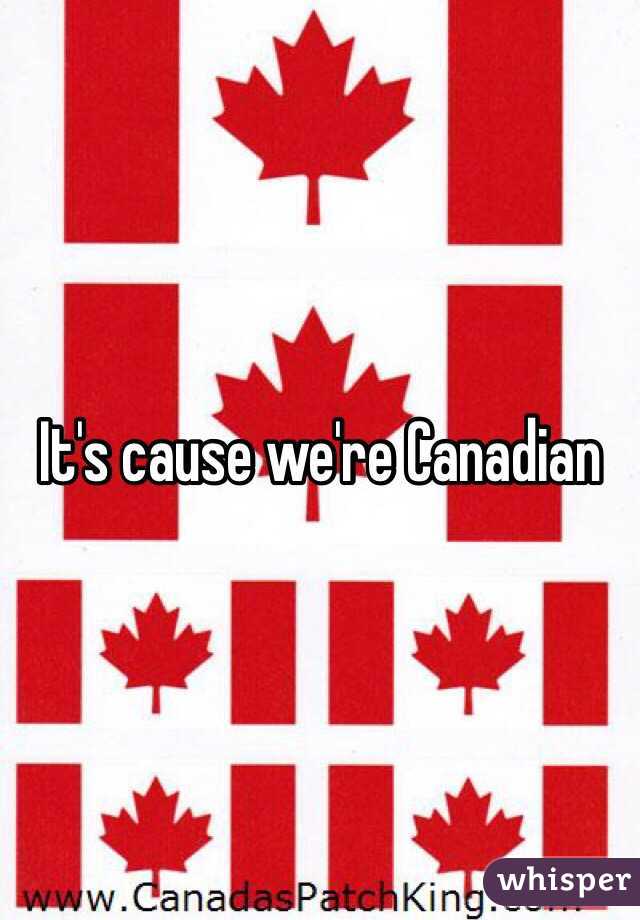 It's cause we're Canadian 