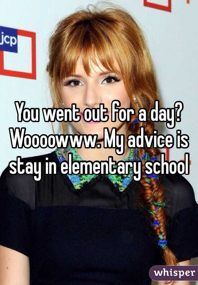 You went out for a day? Woooowww. My advice is stay in elementary school