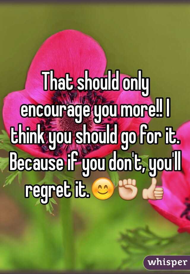 That should only encourage you more!! I think you should go for it. Because if you don't, you'll regret it.😊✊👍