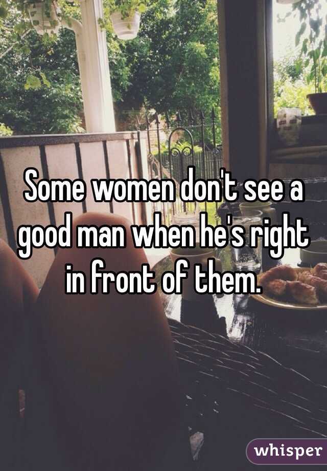 Some women don't see a good man when he's right in front of them.