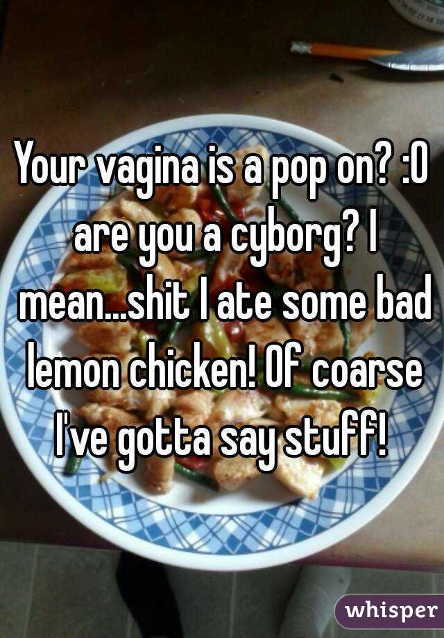 Your vagina is a pop on? :O are you a cyborg? I mean...shit I ate some bad lemon chicken! Of coarse I've gotta say stuff! 