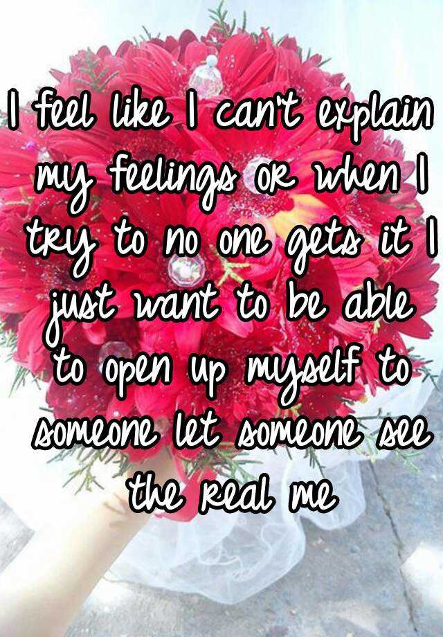 I Feel Like I Can T Explain My Feelings Or When I Try To No One Gets It I Just Want To Be Able To Open Up Myself To Someone Let Someone See