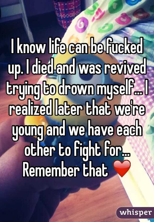 I know life can be fucked up. I died and was revived trying to drown myself... I realized later that we're young and we have each other to fight for... Remember that ❤️