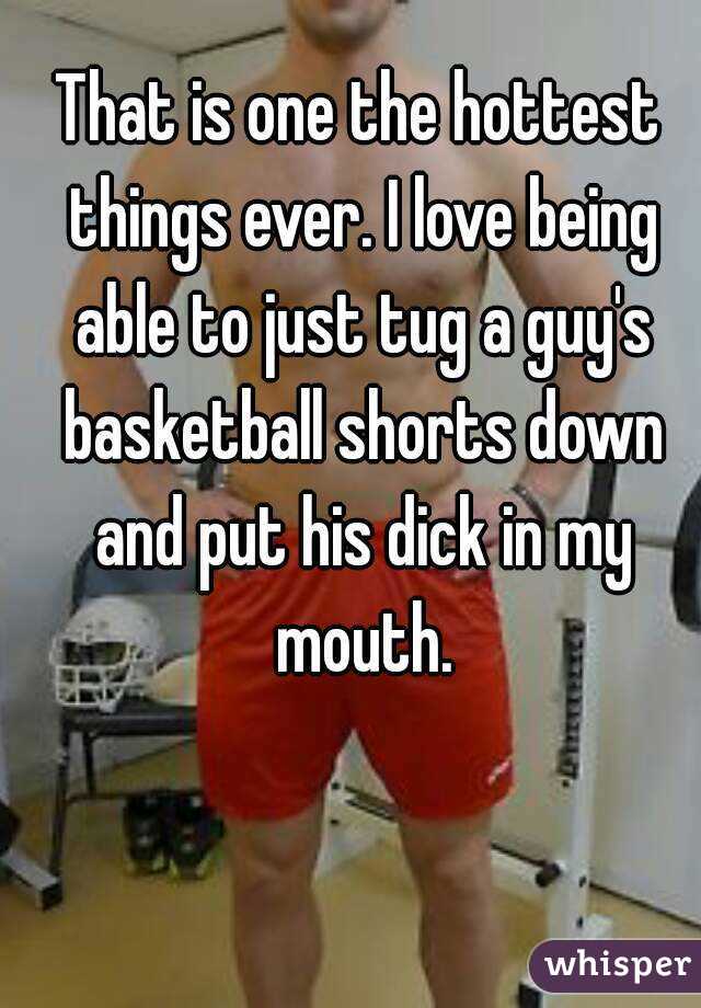 That is one the hottest things ever. I love being able to just tug a guy's basketball shorts down and put his dick in my mouth.
