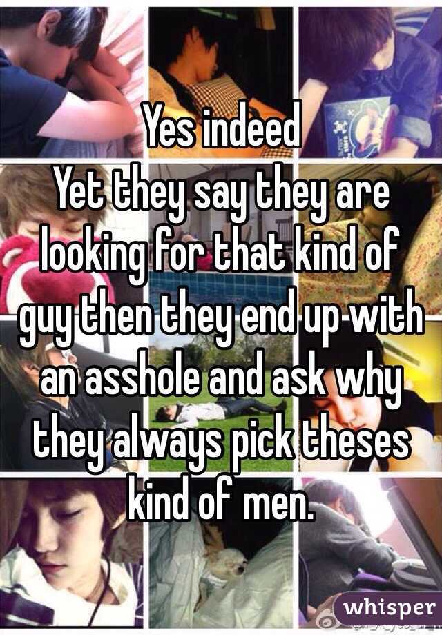 Yes indeed 
Yet they say they are looking for that kind of guy then they end up with an asshole and ask why they always pick theses kind of men. 