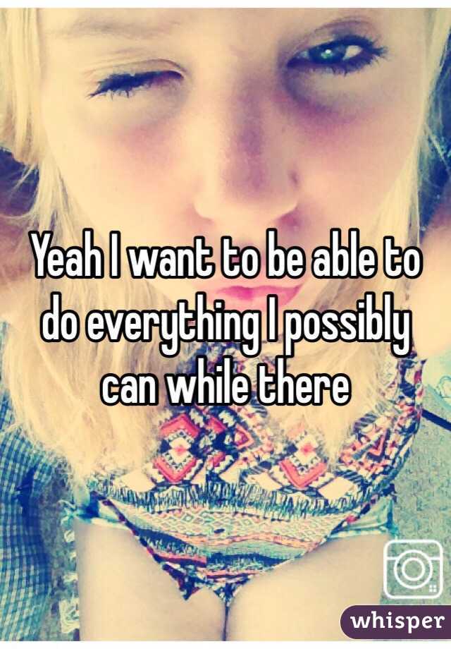 Yeah I want to be able to do everything I possibly can while there 