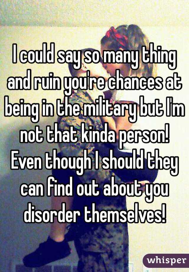 I could say so many thing and ruin you're chances at being in the military but I'm not that kinda person! Even though I should they can find out about you disorder themselves!