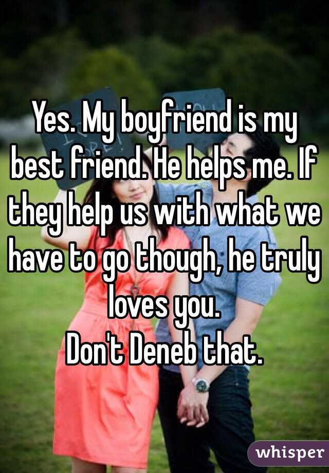 Yes. My boyfriend is my best friend. He helps me. If they help us with what we have to go though, he truly loves you.
Don't Deneb that.