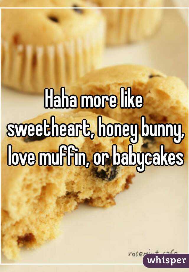 Haha more like sweetheart, honey bunny, love muffin, or babycakes