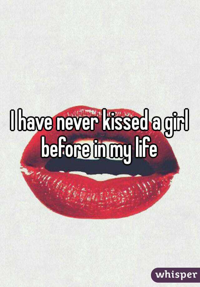 I have never kissed a girl before in my life 