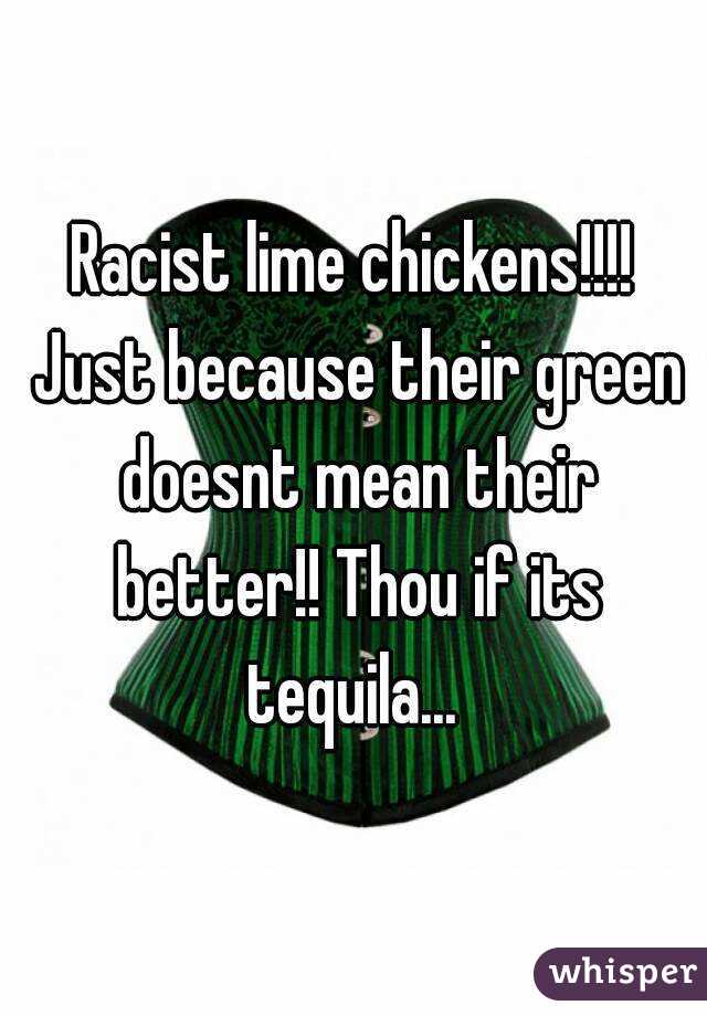 Racist lime chickens!!!! Just because their green doesnt mean their better!! Thou if its tequila... 