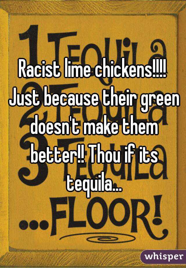 Racist lime chickens!!!! Just because their green doesn't make them better!! Thou if its tequila...