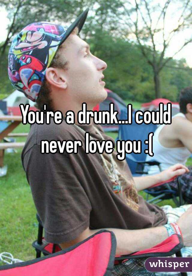 You're a drunk...I could never love you :(