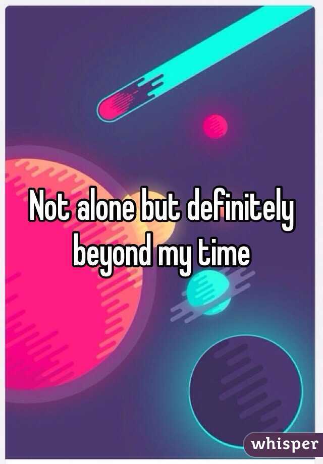Not alone but definitely beyond my time 