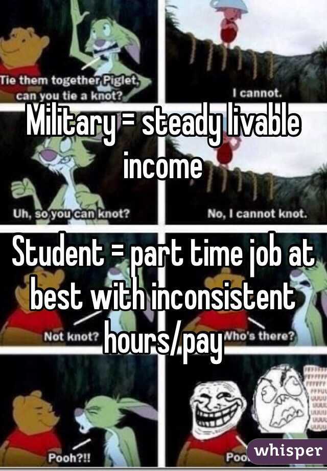 Military = steady livable income

Student = part time job at best with inconsistent hours/pay