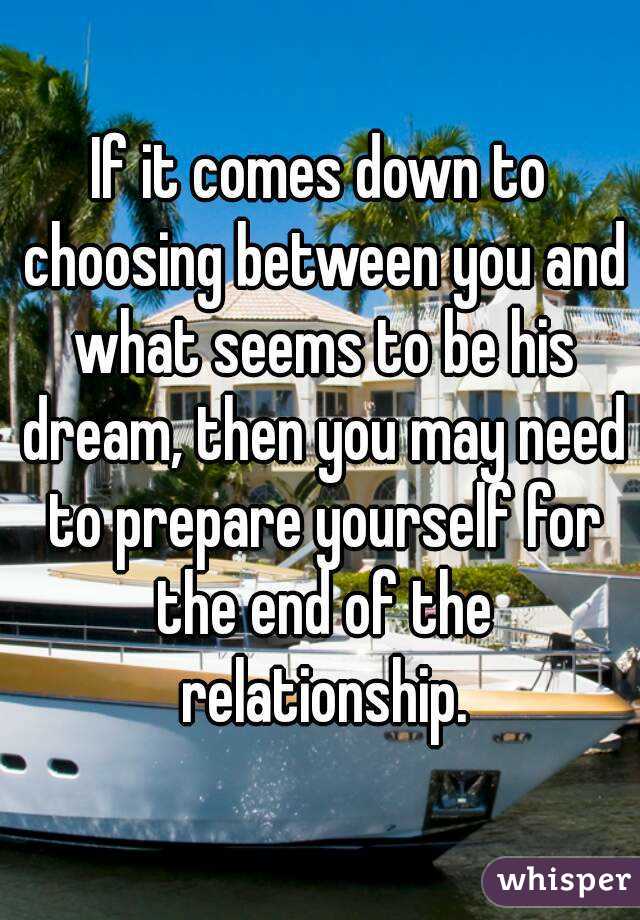 If it comes down to choosing between you and what seems to be his dream, then you may need to prepare yourself for the end of the relationship.