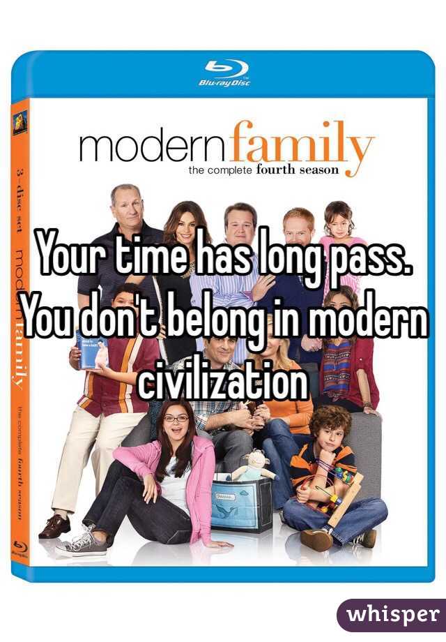 Your time has long pass. You don't belong in modern civilization 