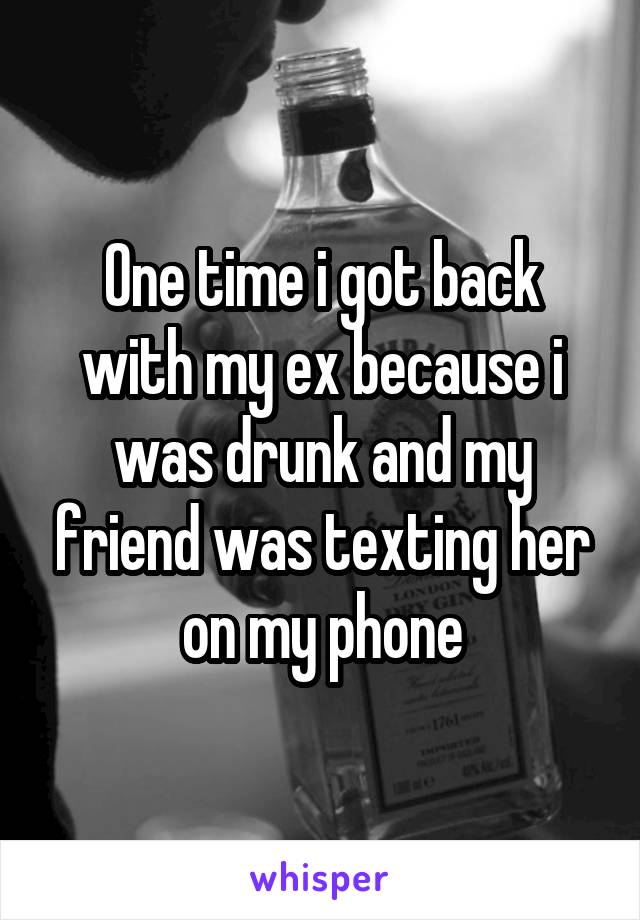 One time i got back with my ex because i was drunk and my friend was texting her on my phone