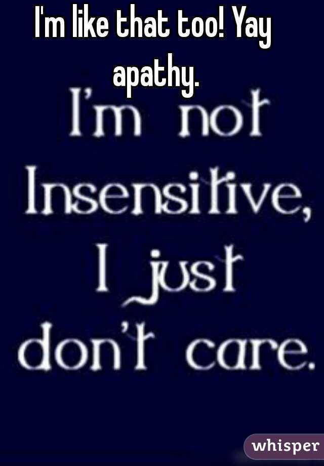 I'm like that too! Yay apathy.