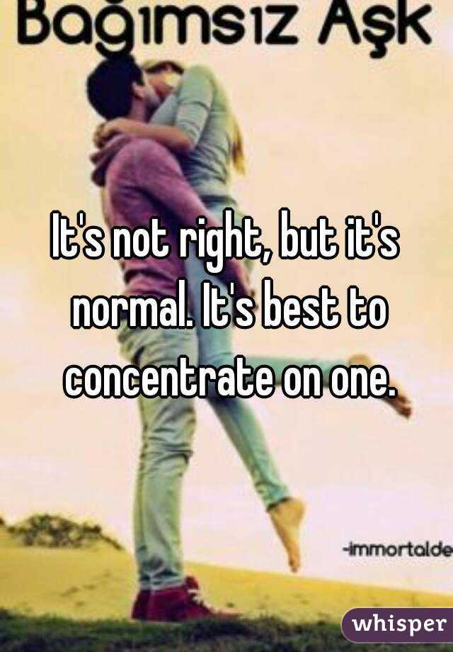 It's not right, but it's normal. It's best to concentrate on one.