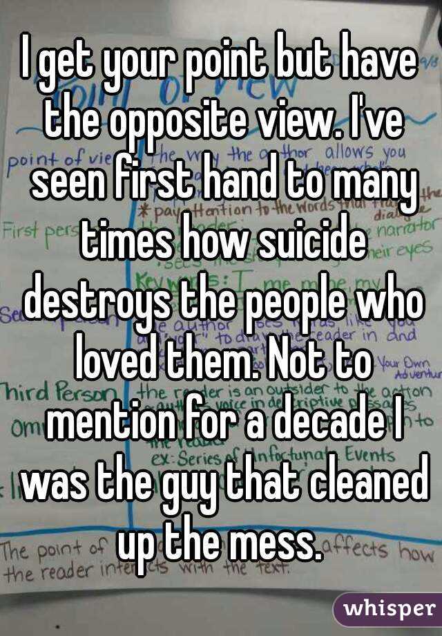 I get your point but have the opposite view. I've seen first hand to many times how suicide destroys the people who loved them. Not to mention for a decade I was the guy that cleaned up the mess. 