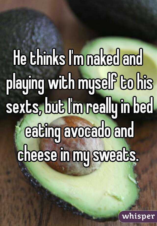 He thinks I'm naked and playing with myself to his sexts, but I'm really in bed eating avocado and cheese in my sweats. 