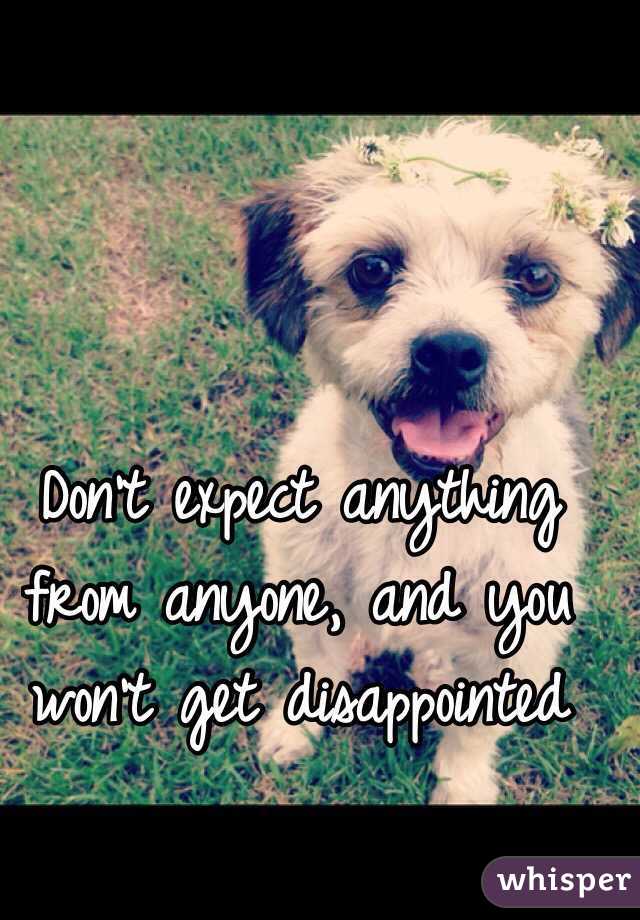 Don't expect anything from anyone, and you won't get disappointed 