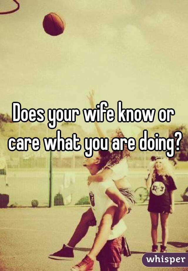 Does your wife know or care what you are doing?