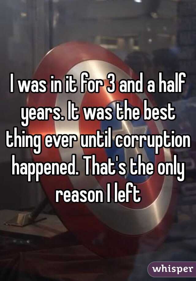 I was in it for 3 and a half years. It was the best thing ever until corruption happened. That's the only reason I left