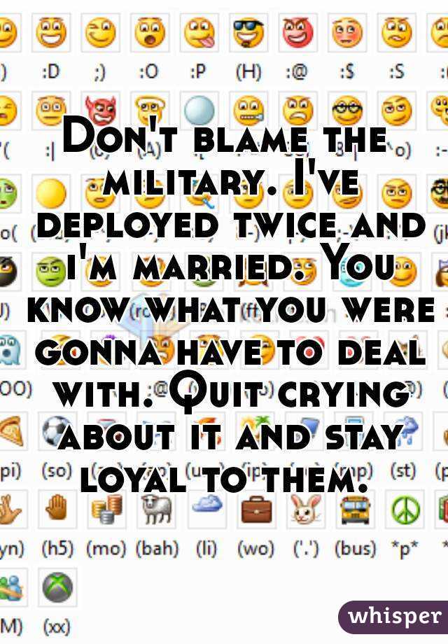 Don't blame the military. I've deployed twice and i'm married. You know what you were gonna have to deal with. Quit crying about it and stay loyal to them. 