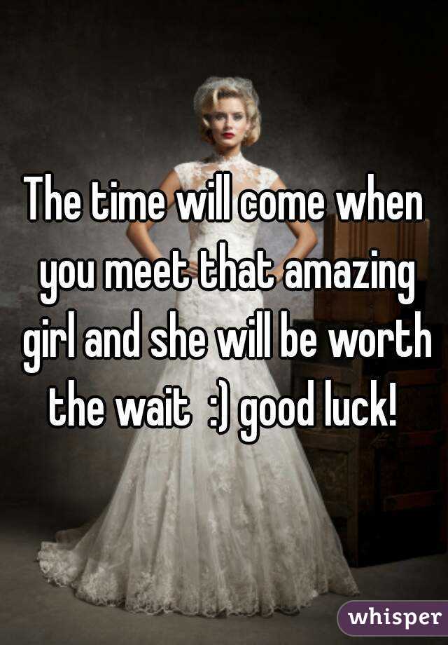 The time will come when you meet that amazing girl and she will be worth the wait  :) good luck! 